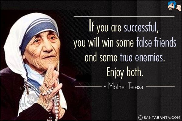 If you are successful, you will win some false friends and some true enemies. Enjoy both.