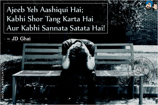 Ajeeb Yeh Aashiqui Hai;<br/>
Kabhi Shor Tang Karta Hai;<br/>
 Aur Kabhi Sannata Satata Hai!