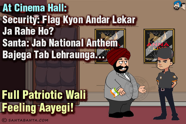 At Cinema Hall:<br/>
Security: Flag Kyon Andar Lekar Ja Rahe Ho? <br/>
Santa: Jab National Anthem Bajega Tab Lehraunga... Full Patriotic Wali Feeling Aayegi!