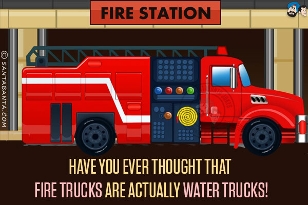 Have you ever thought that fire trucks are actually water trucks!