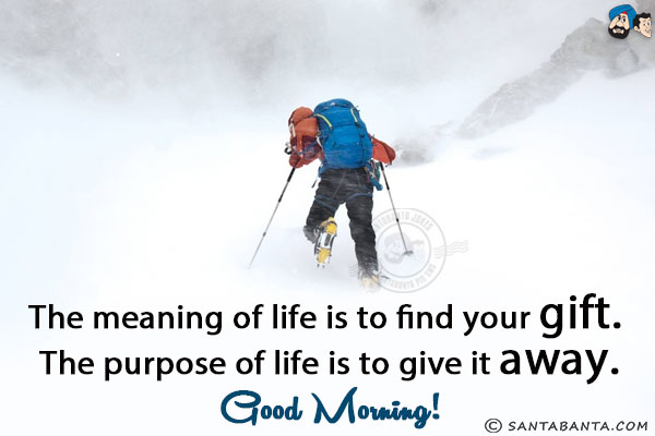 The meaning of life is to find your gift. The purpose of life is to give it away.<br/>
Good Morning!