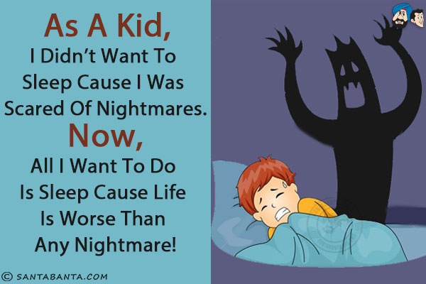 As a kid, I didn't want to sleep cause I was scared of nightmares. Now, all I want to do is sleep cause life is worse than any nightmare!