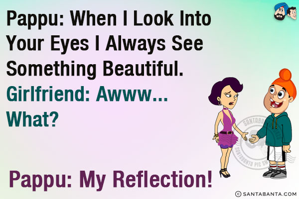 Pappu: When I look into your eyes I always see something beautiful.<br/>
Girlfriend: Awww... what?<br/>
Pappu: My reflection!