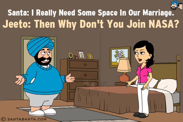 Santa: I really need some space in our marriage.<br/>
Jeeto: They why don't you join NASA?