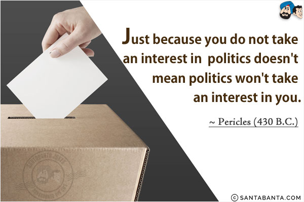 Just because you do not take an interest in politics doesn't mean politics won't take an interest in you. 