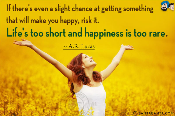 If there's even a slight chance at getting something that will make you happy, risk it. Life's too short and happiness is too rare.