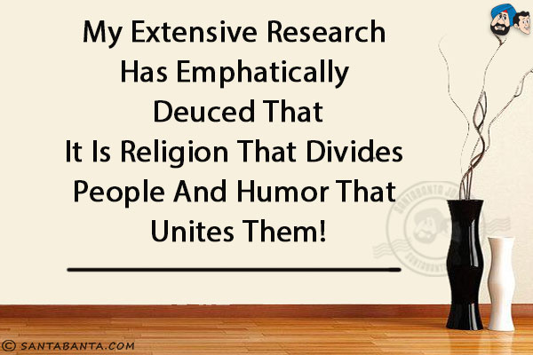 My extensive research has emphatically deuced that it is religion that divides people and humor that unites them!