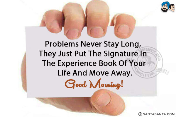 Problems never stay long, they just put the signature in the experience book of your life and move away.<br/>
Good Morning!