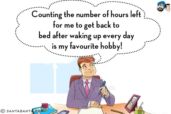 Counting the number of hours left for me to get back to bed after waking up every day is my favourite hobby!