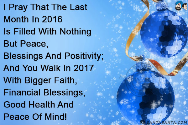 I pray that the last month in 2016 is filled with nothing but peace, blessings and positivity; and you walk in 2017 with bigger faith, financial blessings, good health and peace of mind!