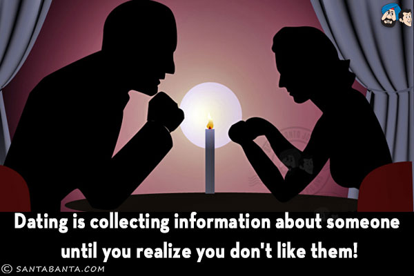 Dating is collecting information about someone until you realize you don't like them!