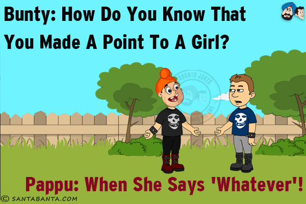 Bunty: How do you know that you made a point to a girl?<br/>
Pappu: When she says 'whatever'!