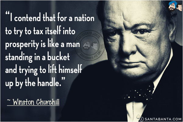 I contend that for  a nation to try to tax itself into prosperity is like a man standing in a bucket and trying  to lift himself up by the  handle.