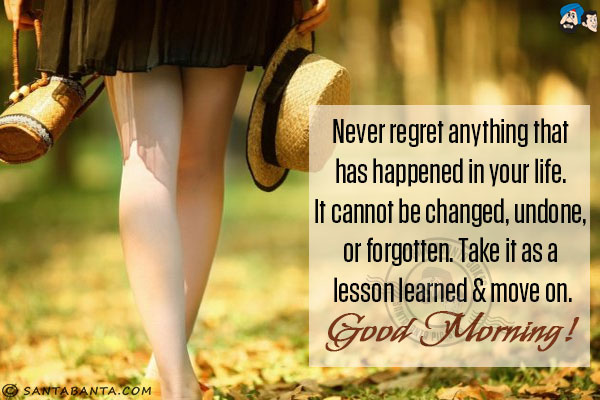 Never regret anything that has happened in your life. It cannot be changed, undone, or forgotten. Take it as a lesson learned & move on.<br/>
Good Morning!