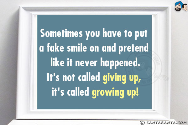 Sometimes you have to put a fake smile on and pretend like it never happened.<br/>
It's not called giving up, it's called growing up!