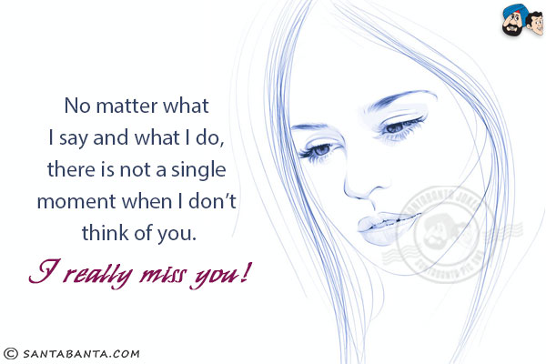 No matter what I say and what I do, there is not a single moment when I don't think of you.<br/>
I really miss you!