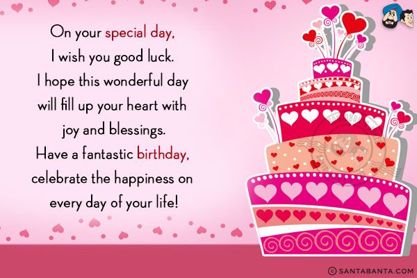 On your special day, I wish you good luck. I hope this wonderful day will fill up your heart with joy and blessings.<br/>
Have a fantastic birthday, celebrate the happiness on every day of your life!