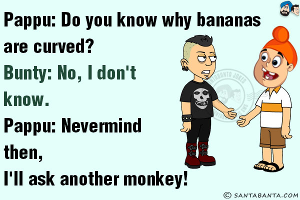 Pappu: Do you know why bananas are curved?<br/>
Bunty: No, I don't know.<br/>
Pappu: Nevermind then, I'll ask another monkey!