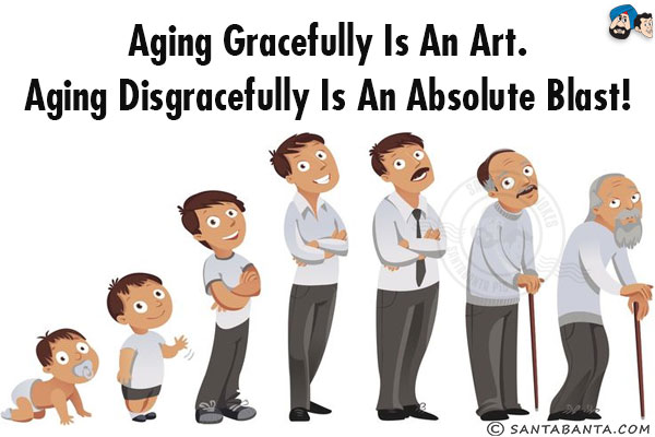 Aging gracefully is an art.<br/>
Aging disgracefully is an absolute blast!