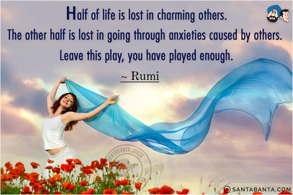 Half of life is lost in charming others. The other half is lost in going through anxieties caused by others. Leave this play, you have played enough.