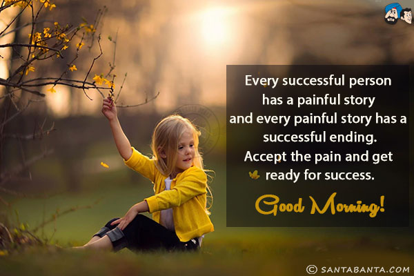 Every successful person has a painful story and every painful story has a successful ending.<br/>
Accept the pain and get ready for success.<br/>
Good Morning!