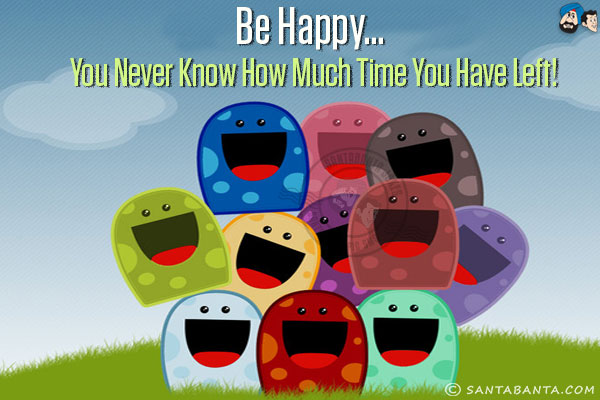 Be happy... you never know how much time you have left!