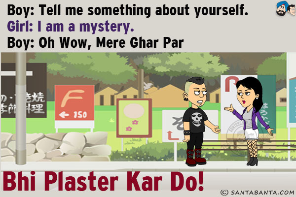 Boy: Tell me something about yourself.<br/>
Girl: I am a mystery.<br/>
Boy: Oh Wow, Mere Ghar Par Bhi Plaster Kar Do!