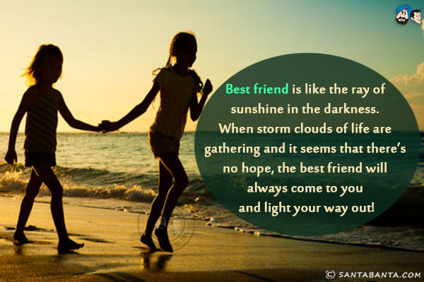 Best friend is like the ray of sunshine in the darkness. When storm clouds of life are gathering and it seems that there's no hope, the best friend will always come to you and light your way out!