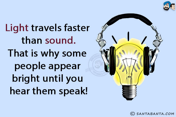 Light travels faster than sound.<br/>
That is why some people appear bright until you hear them speak!