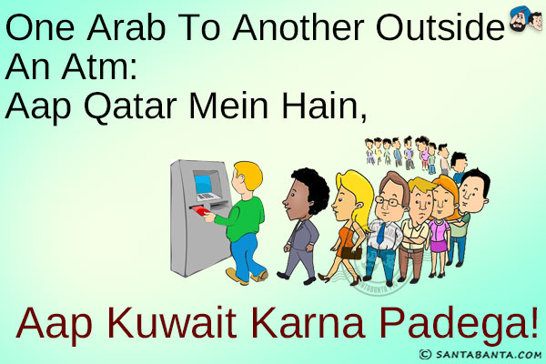 One Arab to another outside an ATM:<br/>
Aap Qatar Mein Hain, Aap Kuwait Karna Padega!