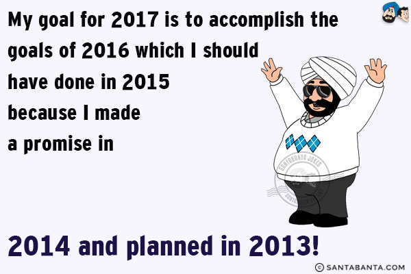 My goal for 2017 is to accomplish the goals of 2016 which I should have done in 2015 because I made a promise in 2014 and planned in 2013!