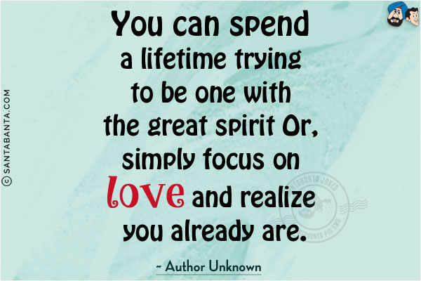 You can spend a lifetime trying to be one with the great spirit Or, simply focus on love and realize you already are.