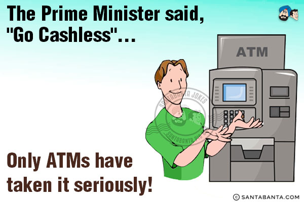 The Prime Minister said,<br/>
'Go Cashless'...<br/>
.<br/>
.<br/>
.<br/>
.<br/>
.<br/>
.<br/>
.<br/>
.<br/>
Only ATMs have taken it seriously!