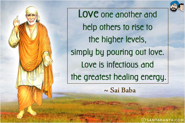 Love one another and help others to rise to the higher levels, simply by pouring out love. Love is infectious and the greatest healing energy. 