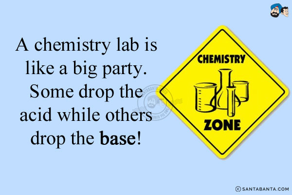 A chemistry lab is like a big party.<br/>
Some drop the acid while others drop the base!