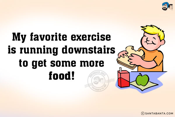 My favorite exercise is running downstairs to get some more food!