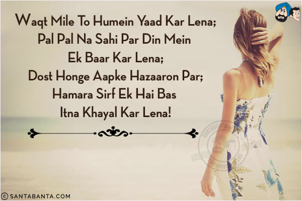 Waqt Mile To Humein Yaad Kar Lena;<br/>
Pal Pal Na Sahi Par Din Mein Ek Baar Kar Lena;<br/>
Dost Honge Aapke Hazaaron Par;<br/>
Hamara Sirf Ek Hai Bas Itna Khayal Kar Lena!