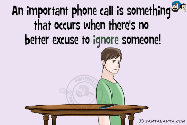 An important phone call is something that occurs when there's no better excuse to ignore someone!