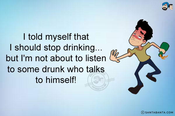 I told myself that I should stop drinking...<br/>
.<br/>
.<br/>
.<br/>
.<br/>
.<br/>
.<br/>
.<br/>
but I'm not about to listen to some drunk who talks to himself!