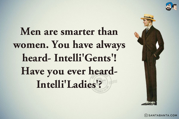 Men are smarter than women.<br/>
You have always heard - Intelli'Gents'!<br/>
Have you ever heard - Intelli'Ladies'?