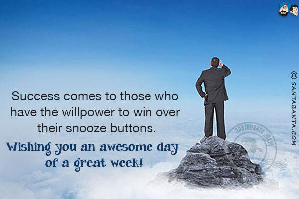 Success comes to those who have the willpower to win over their snooze buttons.<br/>
Wishing you an awesome day of a great week!