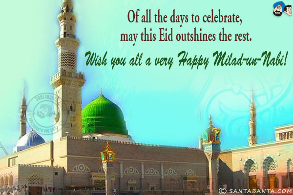 Of all the days to celebrate, may this Eid outshines the rest.<br/>
Wish you all a very Happy Milad-un-Nabi!