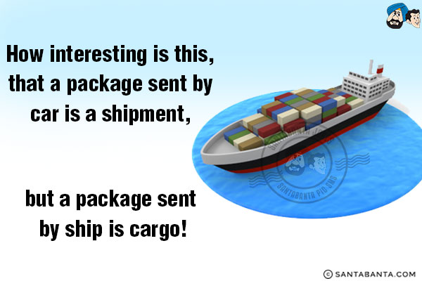 How interesting is this, that a package sent by car is a shipment, but a package sent by ship is cargo!