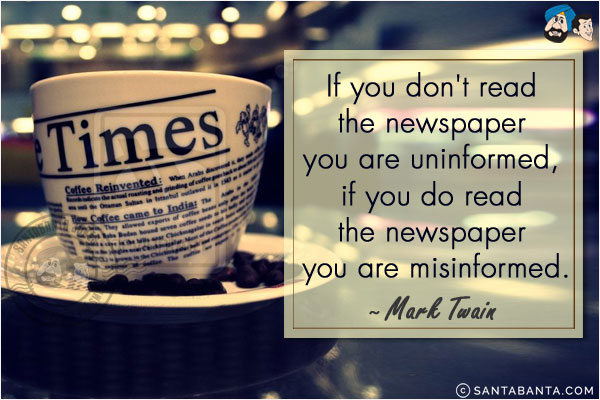 If you don't read  the newspaper you are  uninformed, if you do read the newspaper you are  misinformed.
