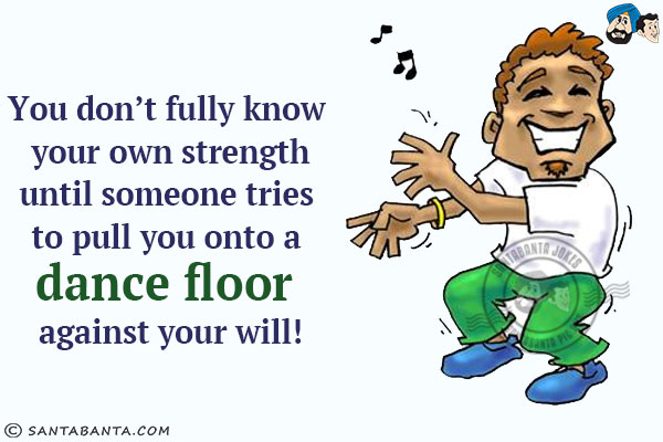 You don't fully know your own strength until someone tries to pull you onto a dance floor against your will!