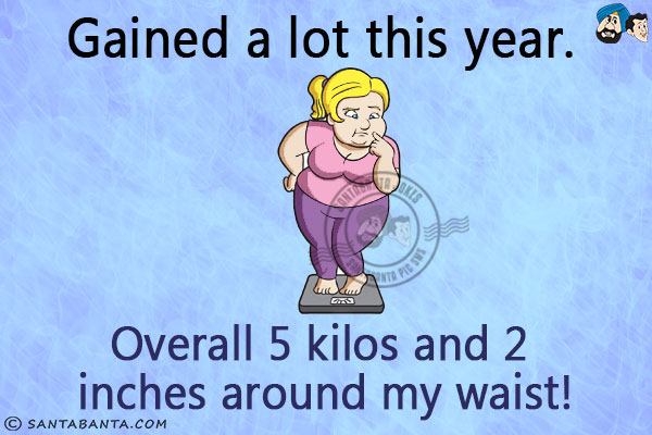 Gained a lot this year. Overall 5 kilos and 2 inches around my waist!