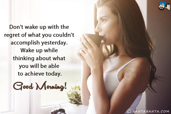 Don't wake up with the regret of what you couldn't accomplish yesterday. Wake up while thinking about what you will be able to achieve today.<br/>
Good Morning!