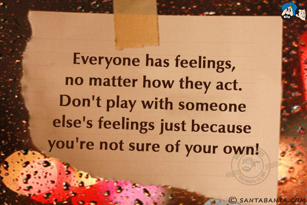 Everyone has feelings, no matter how they act. Don't play with someone else's feelings just because you're not sure of your own!