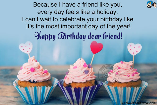 Because I have a friend like you, every day feels like a holiday. I can't wait to celebrate your birthday like it's the most important day of the year!<br/>
Happy Birthday dear friend!