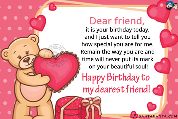 Dear friend, it is your birthday today, and I just want to tell you how special you are for me. Remain the way you are and time will never put its mark on your beautiful soul!<br/>
Happy Birthday to my dearest friend!